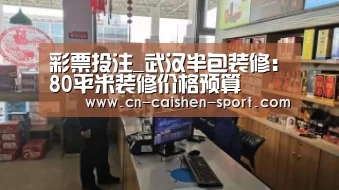 彩票投注_武汉半包装修:80平米装修价格预算(图1) 手机彩票